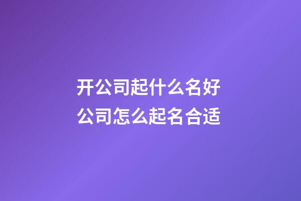 开公司起什么名好 公司怎么起名合适-第1张-公司起名-玄机派